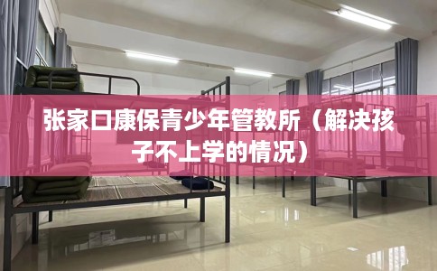 张家口康保青少年管教所（解决孩子不上学的情况）