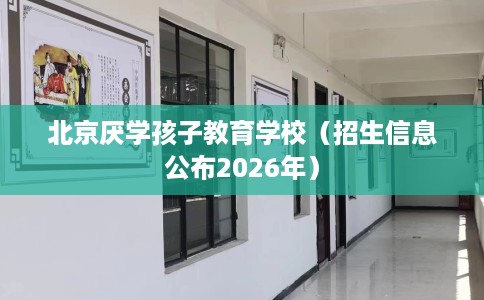 北京厌学孩子教育学校（招生信息公布2026年）