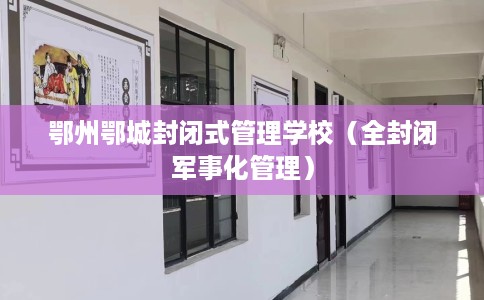 鄂州鄂城封闭式管理学校（全封闭军事化管理）