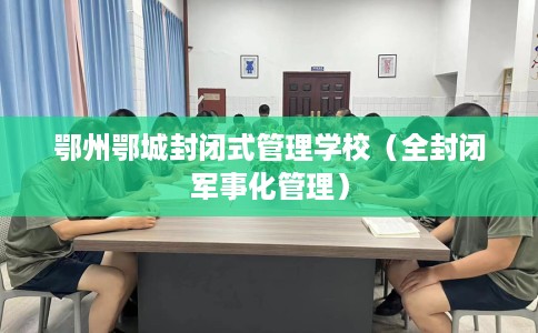 鄂州鄂城封闭式管理学校（全封闭军事化管理）