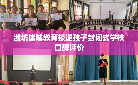 潍坊诸城教育叛逆孩子封闭式学校口碑评价