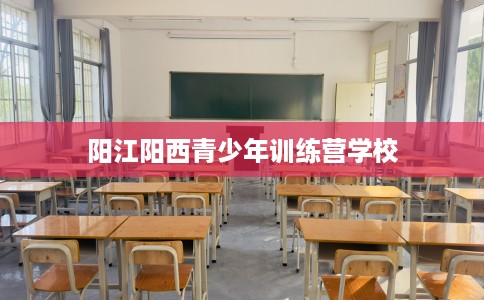 阳江阳西青少年训练营学校