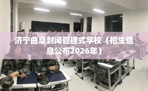 济宁曲阜封闭管理式学校（招生信息公布2026年）