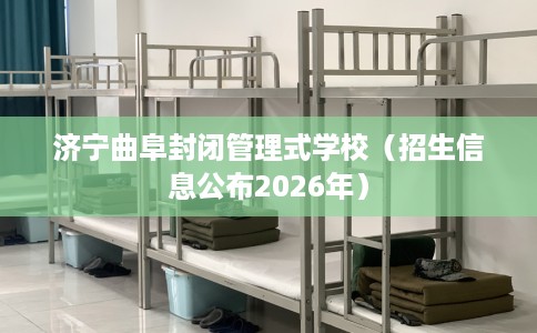 济宁曲阜封闭管理式学校（招生信息公布2026年）