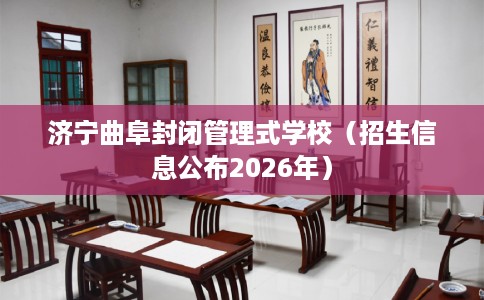 济宁曲阜封闭管理式学校（招生信息公布2026年）