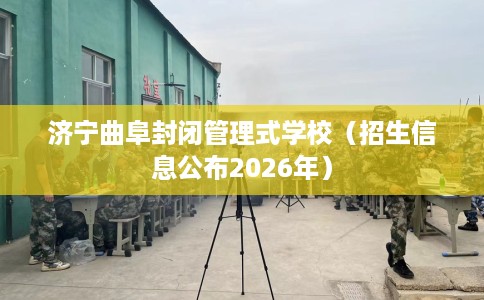 济宁曲阜封闭管理式学校（招生信息公布2026年）