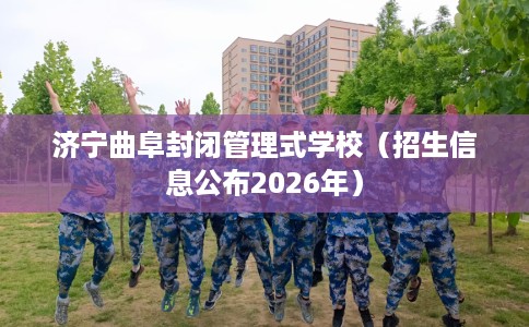 济宁曲阜封闭管理式学校（招生信息公布2026年）