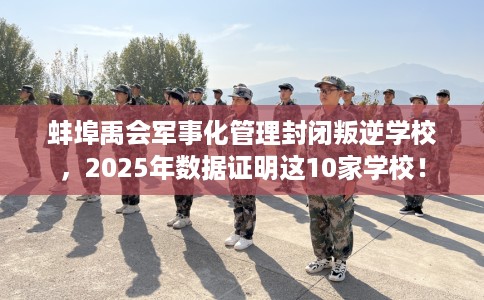 蚌埠禹会军事化管理封闭叛逆学校，2025年数据证明这10家学校！