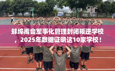 蚌埠禹会军事化管理封闭叛逆学校，2025年数据证明这10家学校！