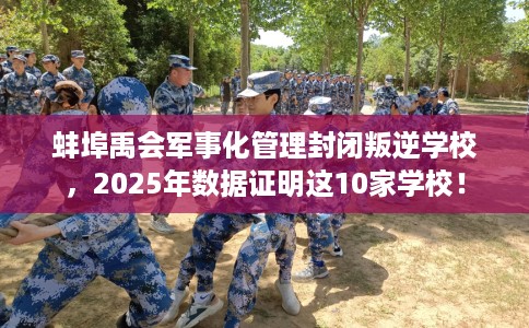 蚌埠禹会军事化管理封闭叛逆学校，2025年数据证明这10家学校！