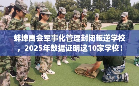 蚌埠禹会军事化管理封闭叛逆学校，2025年数据证明这10家学校！