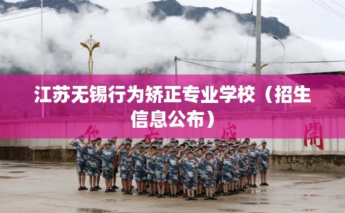 江苏无锡行为矫正专业学校（招生信息公布）
