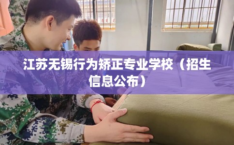 江苏无锡行为矫正专业学校（招生信息公布）