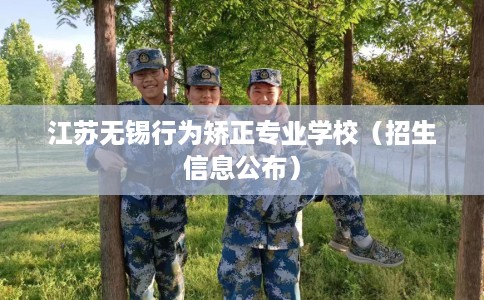 江苏无锡行为矫正专业学校（招生信息公布）