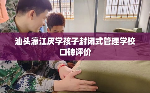 汕头濠江厌学孩子封闭式管理学校口碑评价