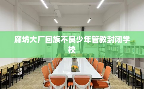 廊坊大厂回族不良少年管教封闭学校
