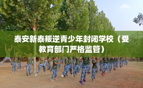 泰安新泰叛逆青少年封闭学校（受教育部门严格监管）