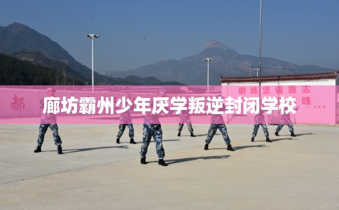 廊坊霸州少年厌学叛逆封闭学校