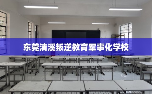 东莞清溪叛逆教育军事化学校