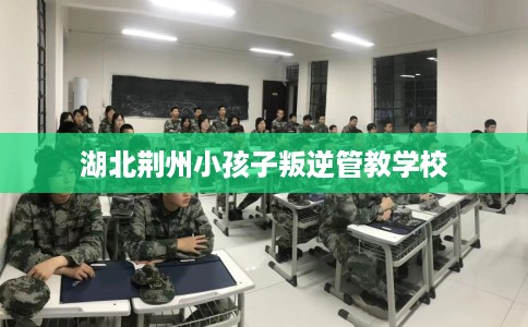 湖北荆州小孩子叛逆管教学校