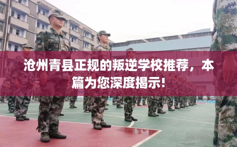 沧州青县正规的叛逆学校推荐，本篇为您深度揭示!