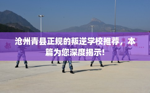 沧州青县正规的叛逆学校推荐，本篇为您深度揭示!