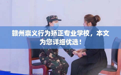 赣州崇义行为矫正专业学校，本文为您详细优选！