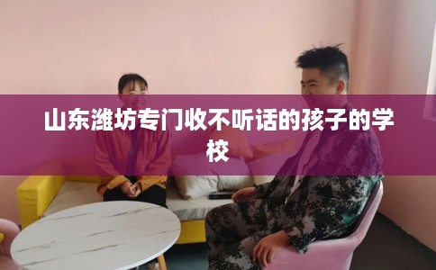 山东潍坊专门收不听话的孩子的学校