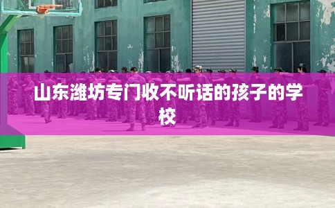 山东潍坊专门收不听话的孩子的学校