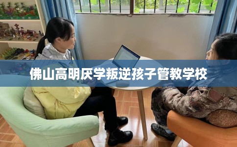 佛山高明厌学叛逆孩子管教学校