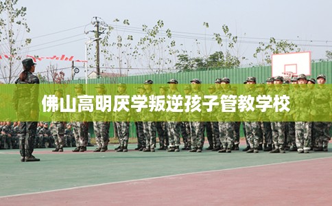 佛山高明厌学叛逆孩子管教学校