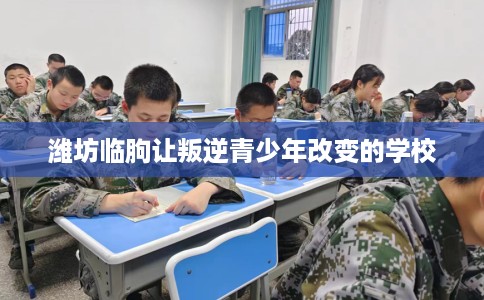 潍坊临朐让叛逆青少年改变的学校