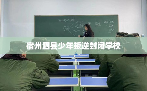 宿州泗县少年叛逆封闭学校