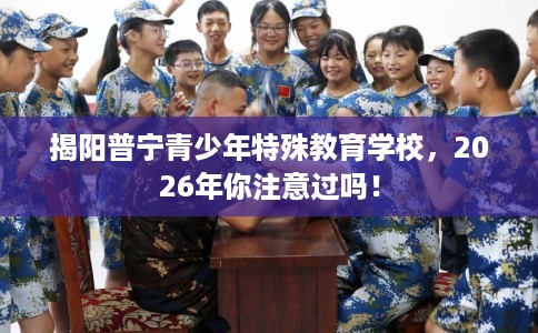 揭阳普宁青少年特殊教育学校，2026年你注意过吗！