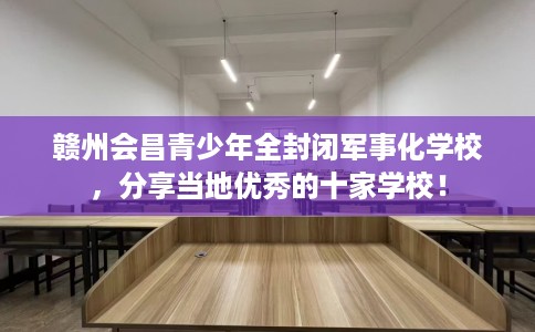 赣州会昌青少年全封闭军事化学校，分享当地优秀的十家学校！