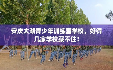 安庆太湖青少年训练营学校，好得几家学校藏不住！