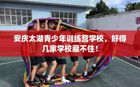 安庆太湖青少年训练营学校，好得几家学校藏不住！