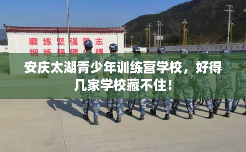 安庆太湖青少年训练营学校，好得几家学校藏不住！
