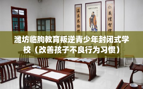 潍坊临朐教育叛逆青少年封闭式学校（改善孩子不良行为习惯）
