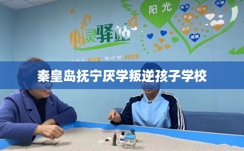 秦皇岛抚宁厌学叛逆孩子学校