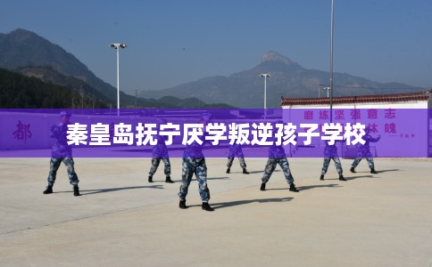 秦皇岛抚宁厌学叛逆孩子学校