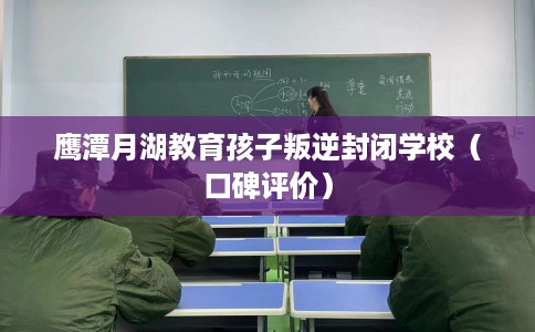 鹰潭月湖教育孩子叛逆封闭学校（口碑评价）