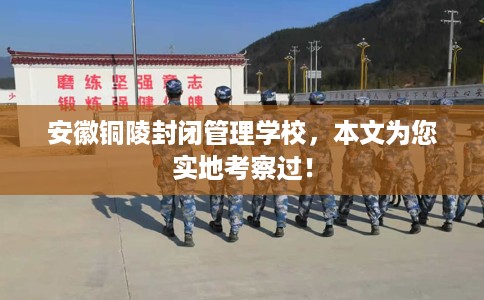 安徽铜陵封闭管理学校，本文为您实地考察过！