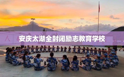 安庆太湖全封闭励志教育学校