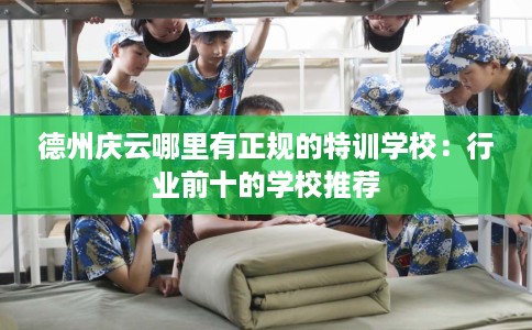 德州庆云哪里有正规的特训学校：行业前十的学校推荐