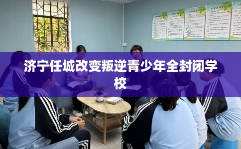 济宁任城改变叛逆青少年全封闭学校