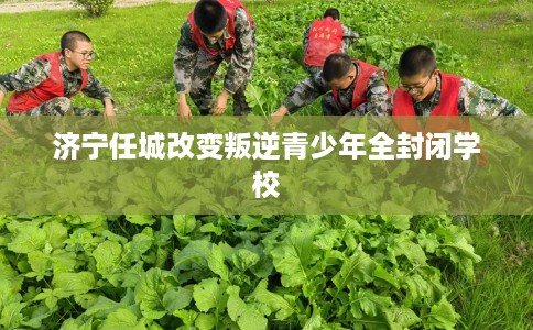 济宁任城改变叛逆青少年全封闭学校