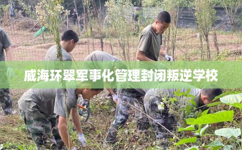 威海环翠军事化管理封闭叛逆学校