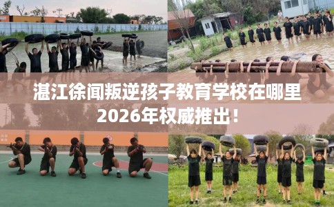 湛江徐闻叛逆孩子教育学校在哪里2026年权威推出！
