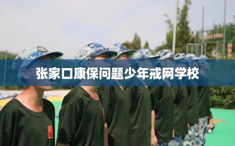 张家口康保问题少年戒网学校